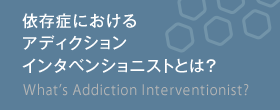 依存症におけるアディクションインタベンショニストとは?　What’s Addiction Interventionist?